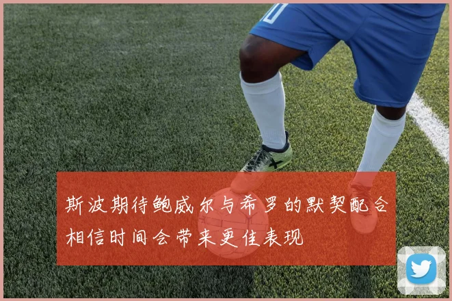 斯波期待鲍威尔与希罗的默契配合相信时间会带来更佳表现