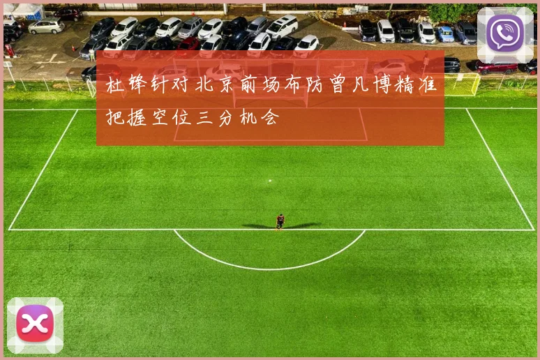 杜锋针对北京前场布防曾凡博精准把握空位三分机会