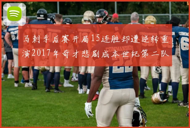 马刺季后赛开局15连胜却遭逆转重演2017年奇才悲剧成本世纪第二队