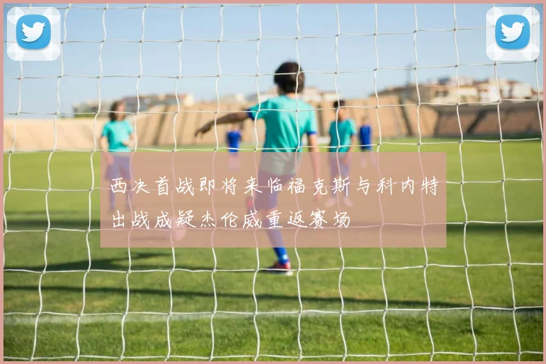 西决首战即将来临福克斯与科内特出战成疑杰伦威重返赛场