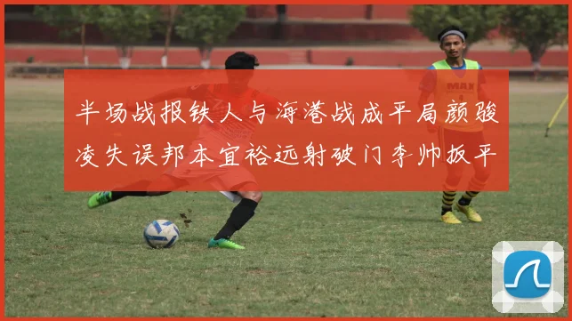 半场战报铁人与海港战成平局颜骏凌失误邦本宜裕远射破门李帅扳平