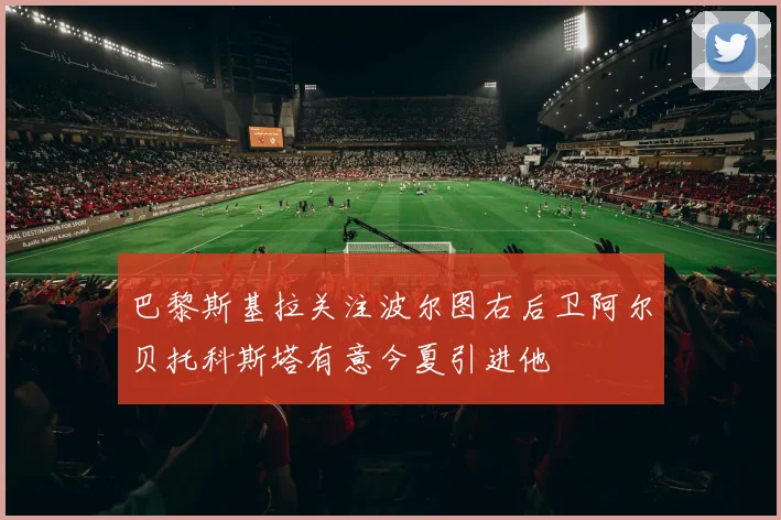 巴黎斯基拉关注波尔图右后卫阿尔贝托科斯塔有意今夏引进他