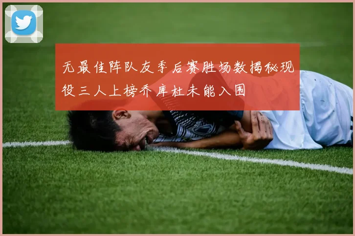 无最佳阵队友季后赛胜场数揭秘现役三人上榜乔库杜未能入围