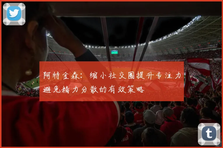 阿特金森：缩小社交圈提升专注力避免精力分散的有效策略