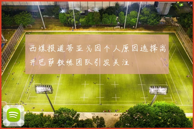 西媒报道蒂亚戈因个人原因选择离开巴萨教练团队引发关注