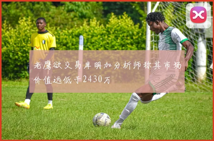 老鹰欲交易库明加分析师称其市场价值远低于2430万