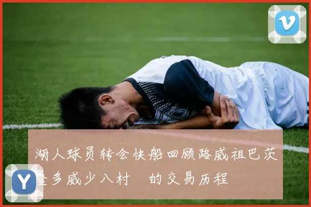 湖人球员转会快船回顾路威祖巴茨隆多威少八村塁的交易历程