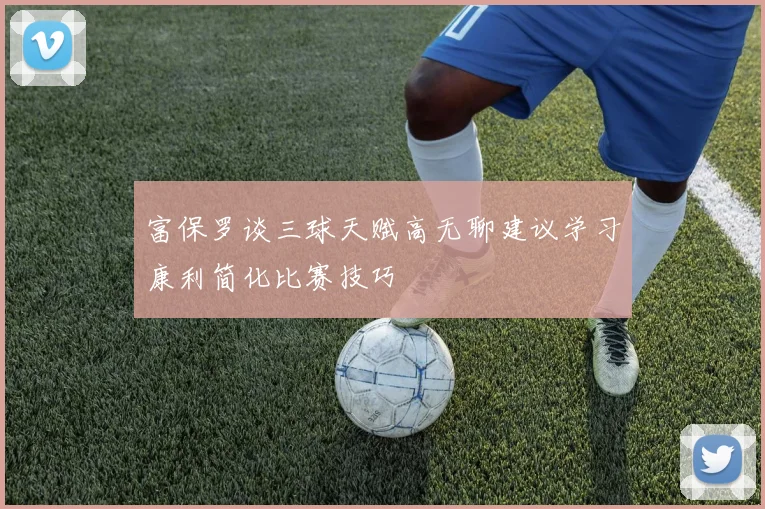 富保罗谈三球天赋高无聊建议学习康利简化比赛技巧