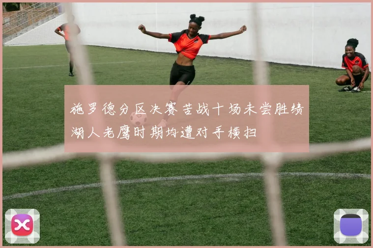 施罗德分区决赛苦战十场未尝胜绩湖人老鹰时期均遭对手横扫