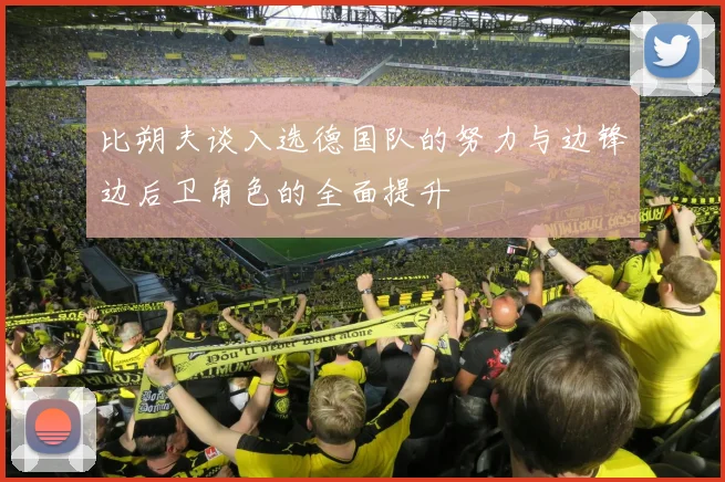 比朔夫谈入选德国队的努力与边锋边后卫角色的全面提升