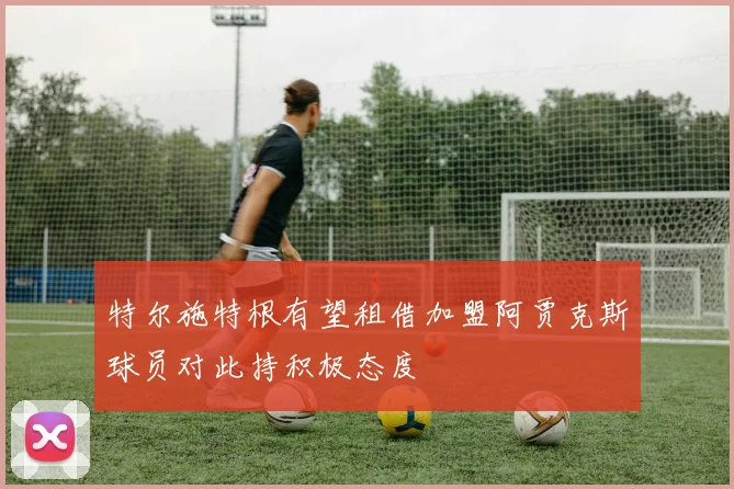 特尔施特根有望租借加盟阿贾克斯球员对此持积极态度