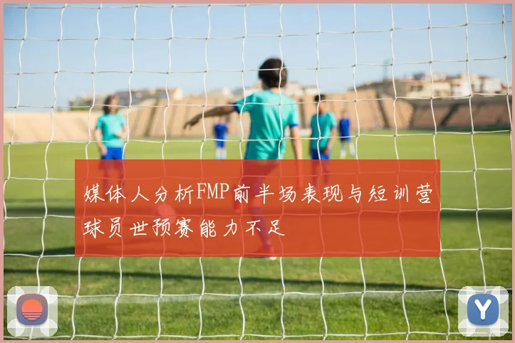 媒体人分析FMP前半场表现与短训营球员世预赛能力不足