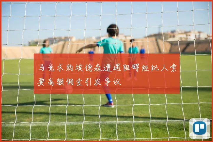 马竞求购埃德森遭遇阻碍经纪人索要高额佣金引发争议