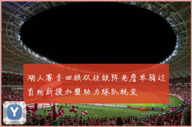 湖人赛季回顾双核缺阵老詹单骑过首轮新援加盟助力球队蜕变