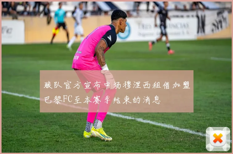 狼队官方宣布中场穆涅西租借加盟巴黎FC至本赛季结束的消息