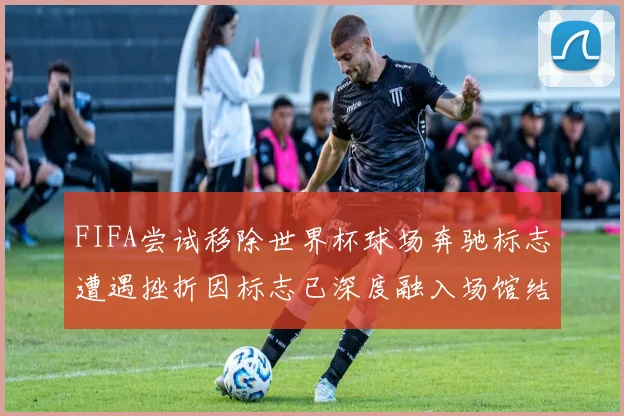 FIFA尝试移除世界杯球场奔驰标志遭遇挫折因标志已深度融入场馆结构