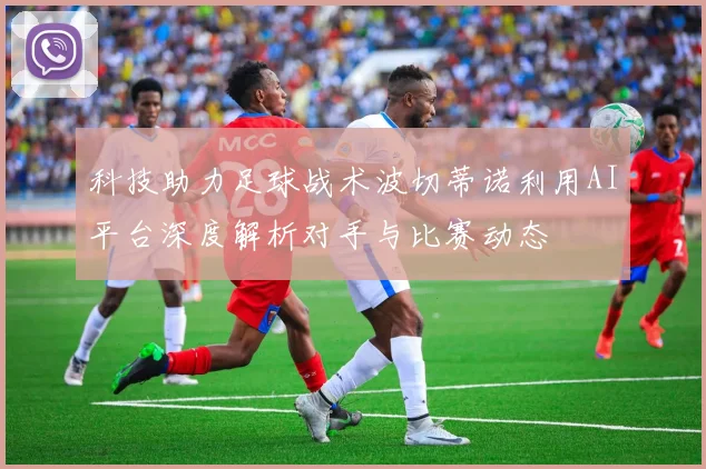 科技助力足球战术波切蒂诺利用AI平台深度解析对手与比赛动态