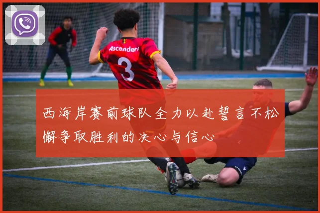 西海岸赛前球队全力以赴誓言不松懈争取胜利的决心与信心