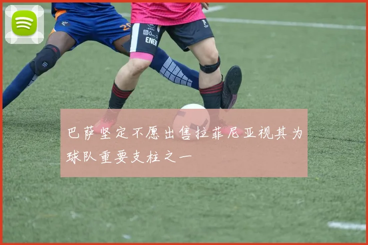 巴萨坚定不愿出售拉菲尼亚视其为球队重要支柱之一