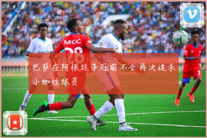 巴萨在阿根廷争冠前不会再次追求小蜘蛛球员