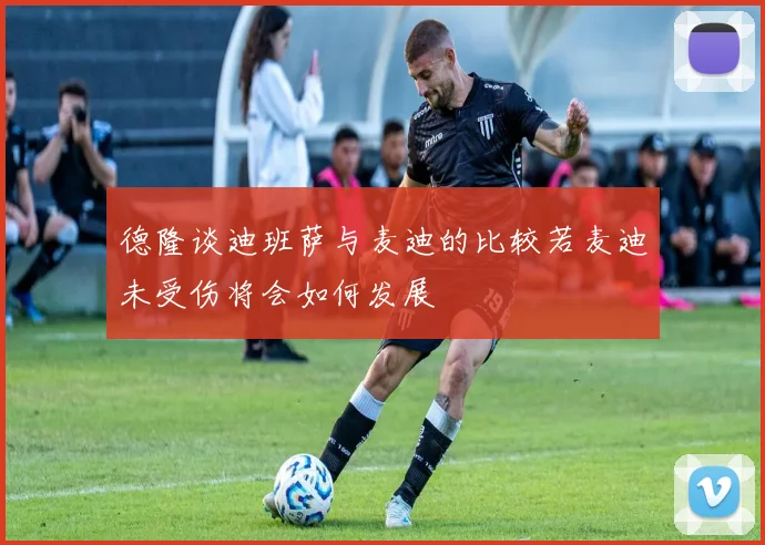 德隆谈迪班萨与麦迪的比较若麦迪未受伤将会如何发展