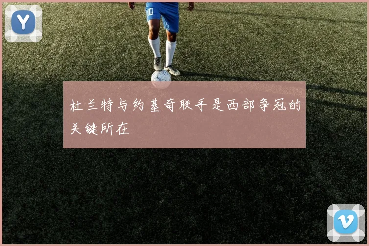 杜兰特与约基奇联手是西部争冠的关键所在