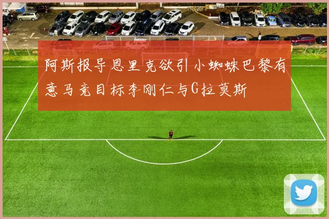 阿斯报导恩里克欲引小蜘蛛巴黎有意马竞目标李刚仁与G拉莫斯