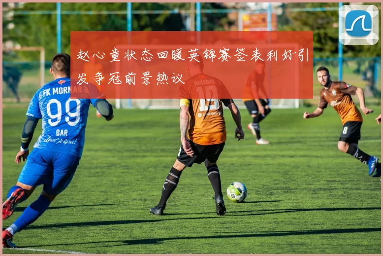 赵心童状态回暖英锦赛签表利好引发争冠前景热议