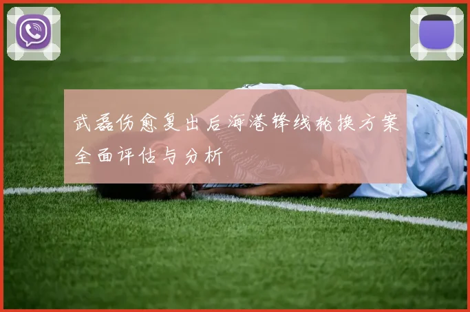 武磊伤愈复出后海港锋线轮换方案全面评估与分析