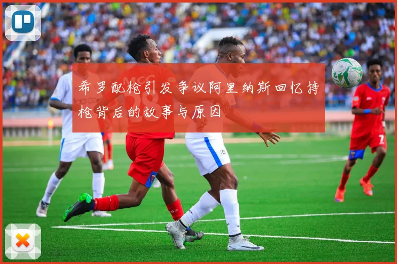 希罗配枪引发争议阿里纳斯回忆持枪背后的故事与原因